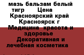мазь-бальзам“белый тигр“ ! › Цена ­ 320 - Красноярский край, Красноярск г. Медицина, красота и здоровье » Декоративная и лечебная косметика   